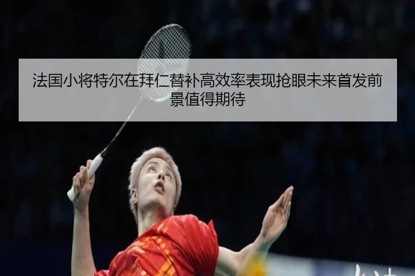 法国小将特尔在拜仁替补高效率表现抢眼未来首发前景值得期待