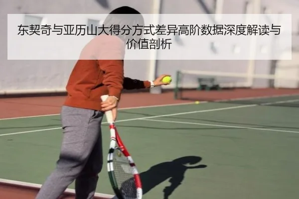 东契奇与亚历山大得分方式差异高阶数据深度解读与价值剖析