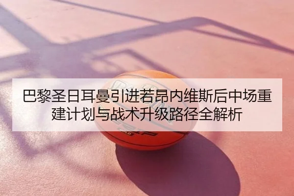 巴黎圣日耳曼引进若昂内维斯后中场重建计划与战术升级路径全解析
