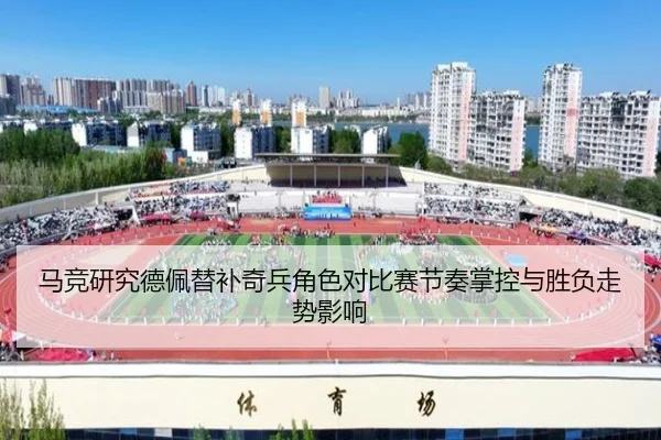 马竞研究德佩替补奇兵角色对比赛节奏掌控与胜负走势影响
