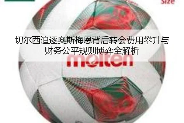 切尔西追逐奥斯梅恩背后转会费用攀升与财务公平规则博弈全解析