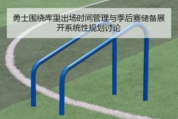 勇士围绕库里出场时间管理与季后赛储备展开系统性规划讨论