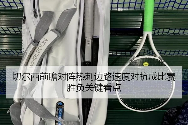 切尔西前瞻对阵热刺边路速度对抗成比赛胜负关键看点