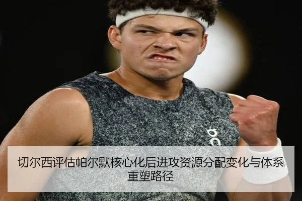 切尔西评估帕尔默核心化后进攻资源分配变化与体系重塑路径