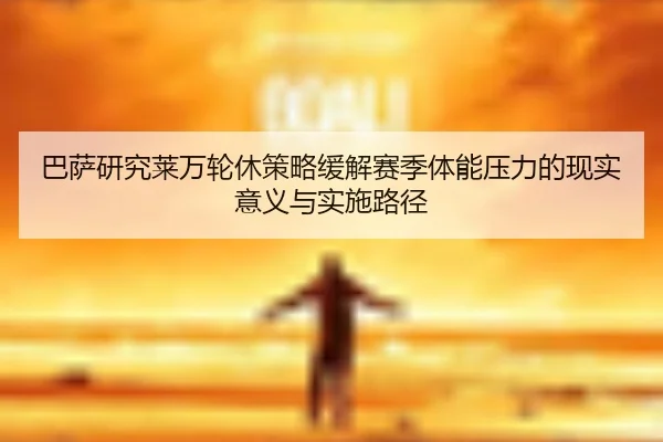 巴萨研究莱万轮休策略缓解赛季体能压力的现实意义与实施路径