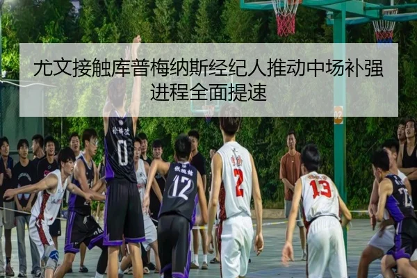 尤文接触库普梅纳斯经纪人推动中场补强进程全面提速