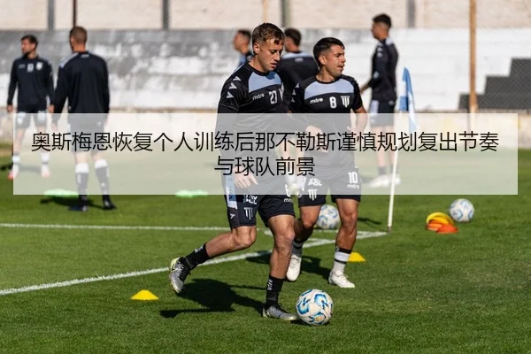 奥斯梅恩恢复个人训练后那不勒斯谨慎规划复出节奏与球队前景